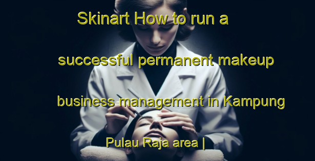 Skinart How to run a successful permanent makeup business management in Kampung Pulau Raja area | PermanentmakeupTraining | PermanentmakeupClasses | SkinartTraining-Malaysia
